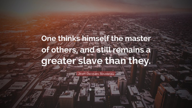 Jean-Jacques Rousseau Quote: “One thinks himself the master of others, and still remains a greater slave than they.”