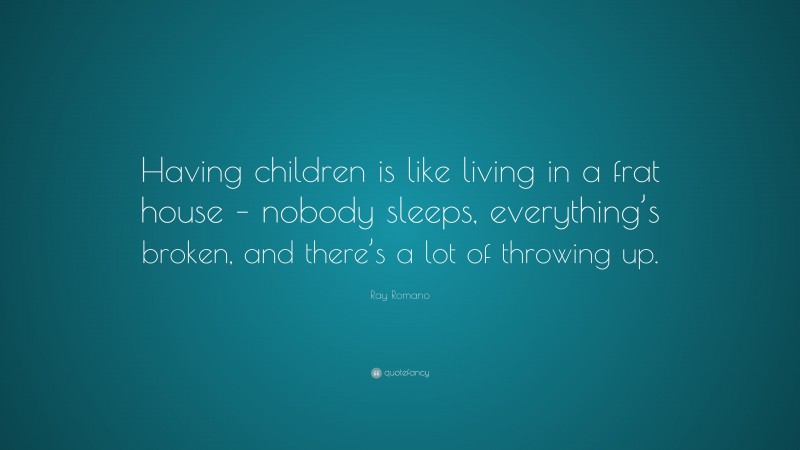Ray Romano Quote: “Having children is like living in a frat house – nobody sleeps, everything’s broken, and there’s a lot of throwing up.”