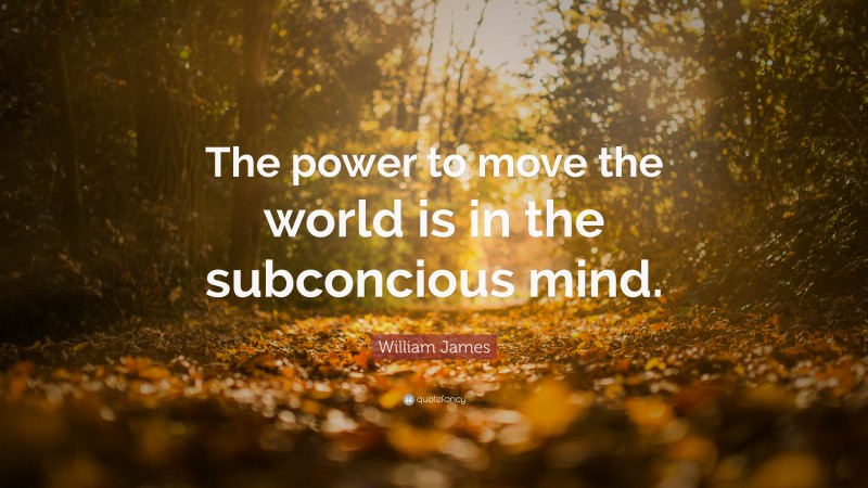 William James Quote: “The power to move the world is in the subconcious mind.”