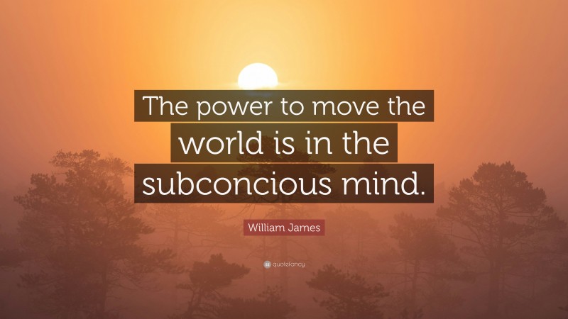 William James Quote: “The power to move the world is in the subconcious mind.”