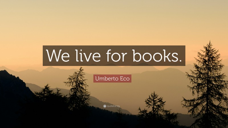 Umberto Eco Quote: “We live for books.”