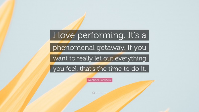 Michael Jackson Quote: “I love performing. It’s a phenomenal getaway. If you want to really let out everything you feel, that’s the time to do it.”
