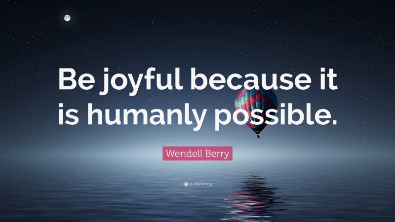 Wendell Berry Quote: “Be joyful because it is humanly possible.”
