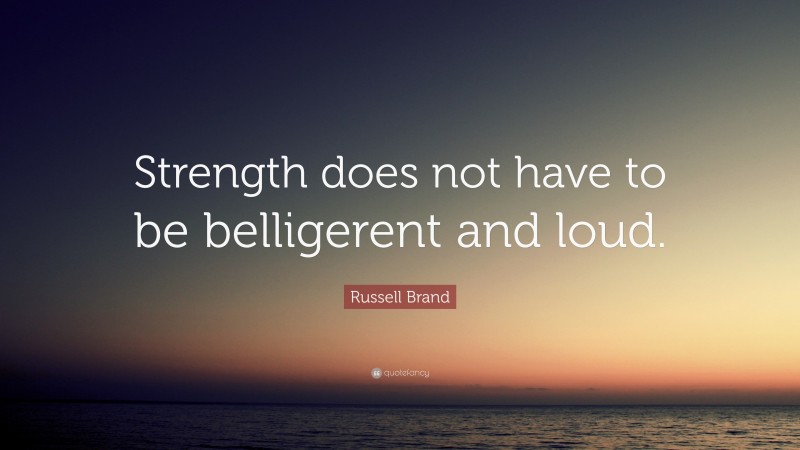 Russell Brand Quote: “Strength does not have to be belligerent and loud.”