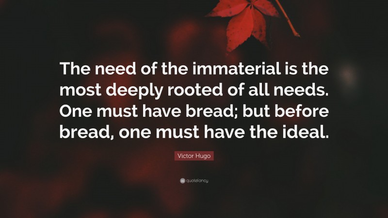 Victor Hugo Quote: “The need of the immaterial is the most deeply rooted of all needs. One must have bread; but before bread, one must have the ideal.”