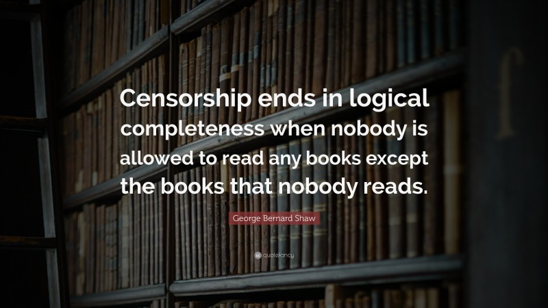 George Bernard Shaw Quote: “Censorship ends in logical completeness when nobody is allowed to read any books except the books that nobody reads.”