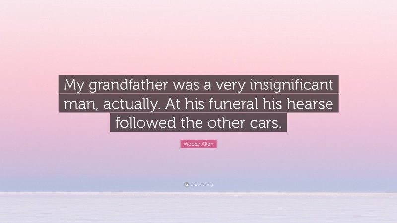 Woody Allen Quote: “My grandfather was a very insignificant man, actually. At his funeral his hearse followed the other cars.”