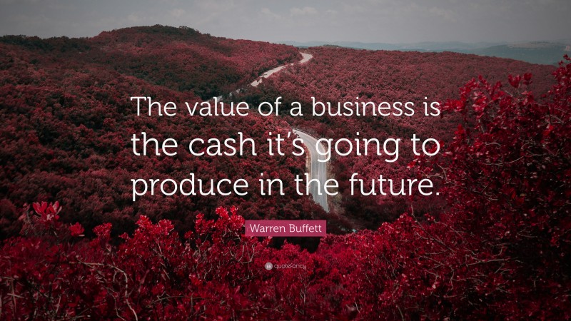 Warren Buffett Quote: “The value of a business is the cash it’s going to produce in the future.”