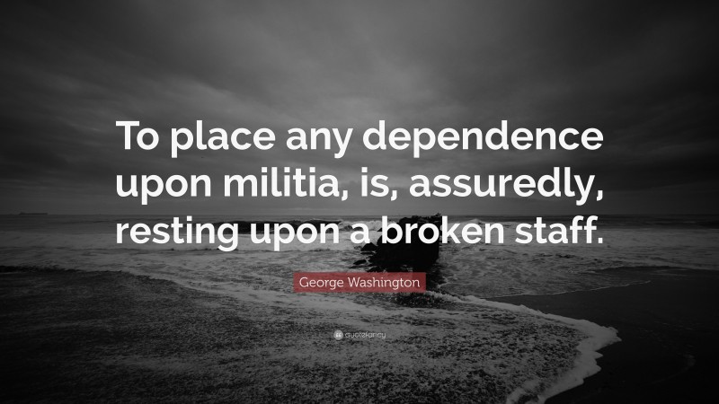 George Washington Quote: “To place any dependence upon militia, is, assuredly, resting upon a broken staff.”