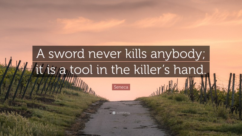 Seneca Quote: “A sword never kills anybody; it is a tool in the killer’s hand.”