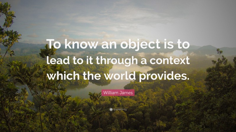 William James Quote: “To know an object is to lead to it through a context which the world provides.”