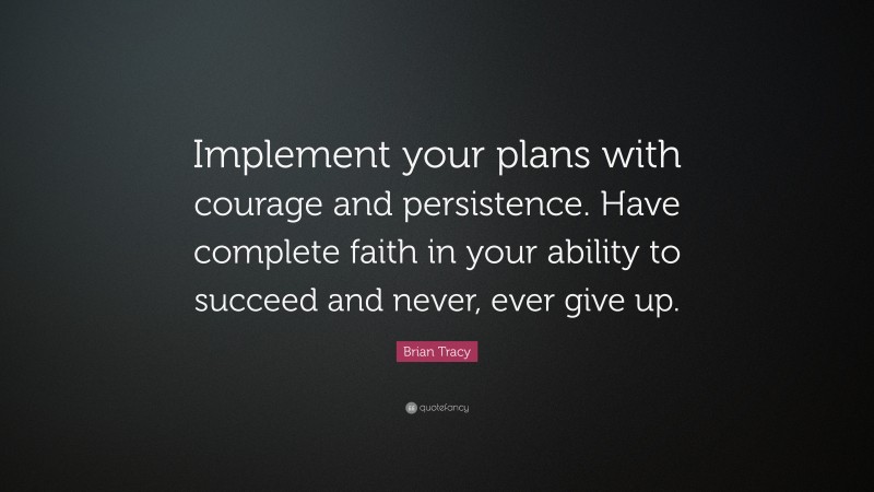 Brian Tracy Quote: “Implement your plans with courage and persistence. Have complete faith in your ability to succeed and never, ever give up.”