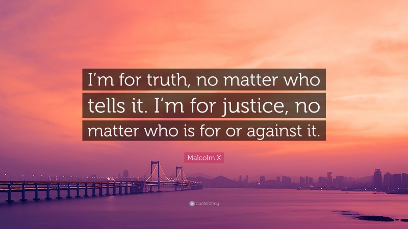 Malcolm X Quote: “I’m for truth, no matter who tells it. I’m for justice, no matter who is for or against it.”