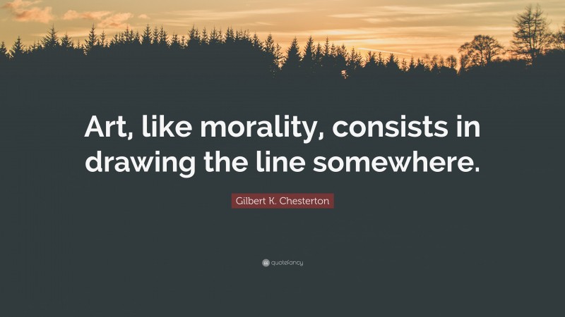 Gilbert K. Chesterton Quote: “Art, like morality, consists in drawing the line somewhere.”