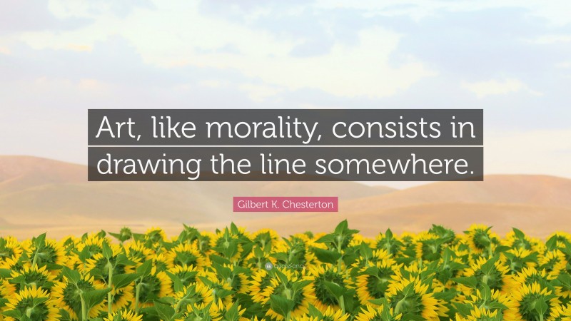 Gilbert K. Chesterton Quote: “Art, like morality, consists in drawing the line somewhere.”