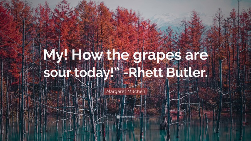 Margaret Mitchell Quote: “My! How the grapes are sour today!” -Rhett Butler.”