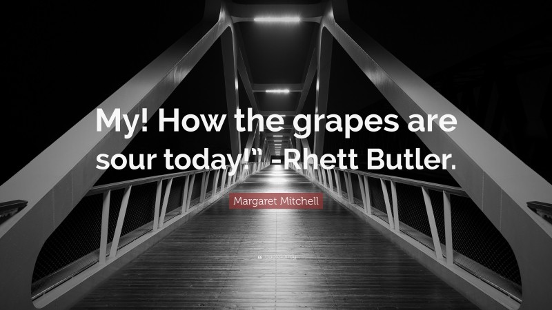 Margaret Mitchell Quote: “My! How the grapes are sour today!” -Rhett Butler.”