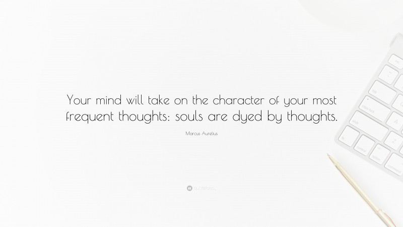 Marcus Aurelius Quote: “Your mind will take on the character of your most frequent thoughts: souls are dyed by thoughts.”
