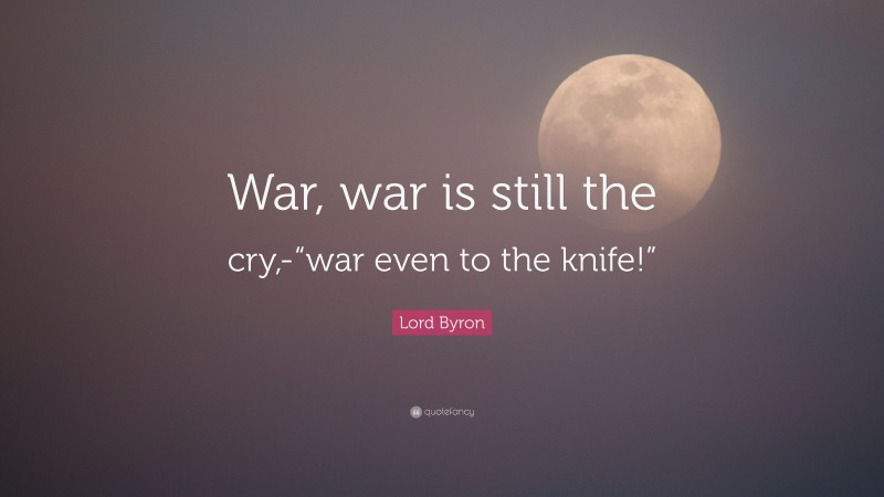 Lord Byron Quote: “War, war is still the cry,-“war even to the knife!””