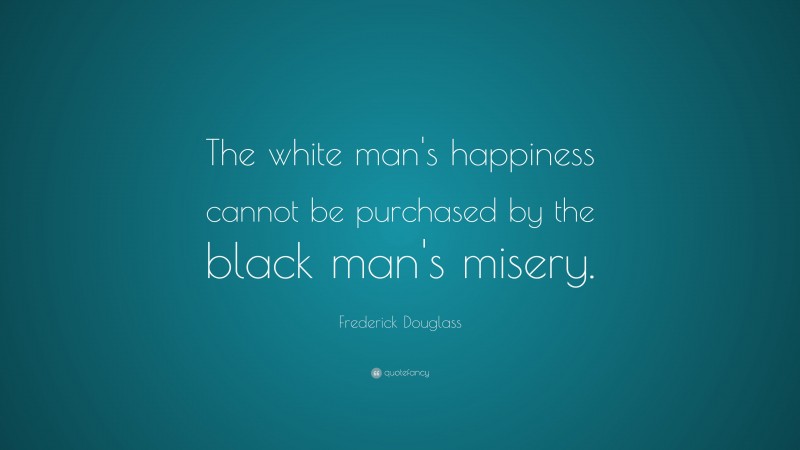 Frederick Douglass Quote: “The white man's happiness cannot be purchased by the black man's misery.”