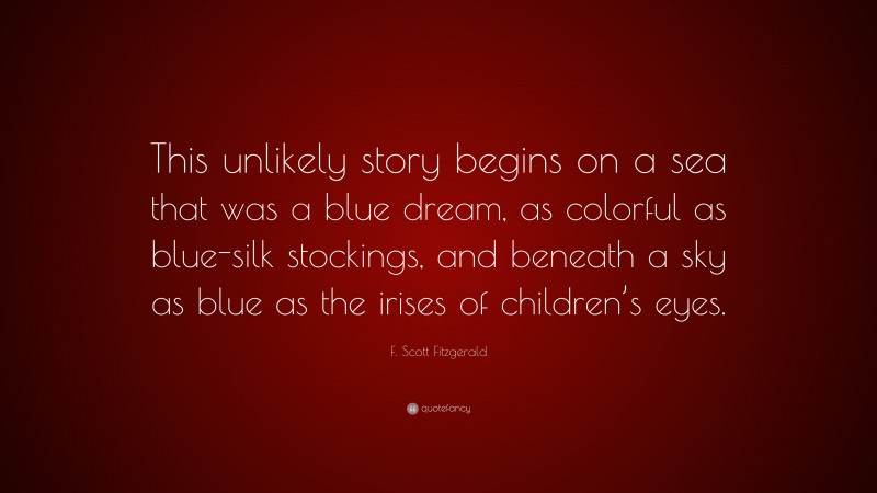 F. Scott Fitzgerald Quote: “This unlikely story begins on a sea that was a blue dream, as colorful as blue-silk stockings, and beneath a sky as blue as the irises of children’s eyes.”