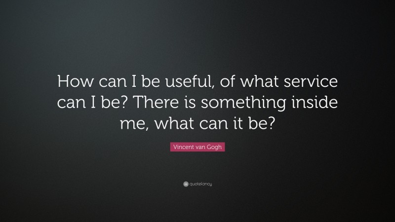 Vincent van Gogh Quote: “How can I be useful, of what service can I be? There is something inside me, what can it be?”