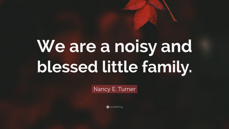 Nancy E. Turner Quote: “We are a noisy and blessed little family.”