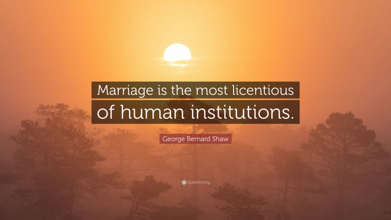 George Bernard Shaw Quote: “Marriage is the most licentious of human institutions.”