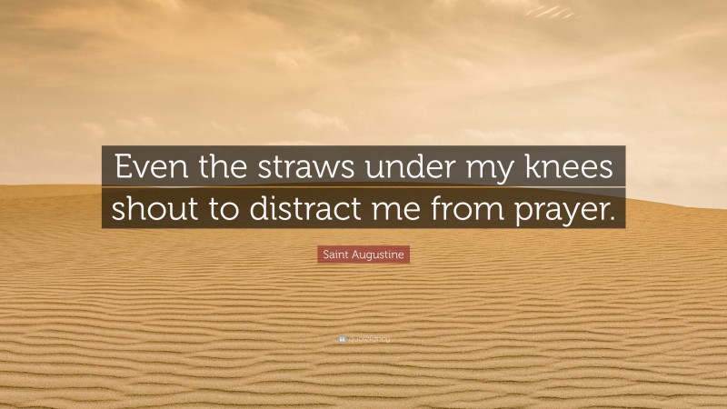 Saint Augustine Quote: “Even the straws under my knees shout to distract me from prayer.”