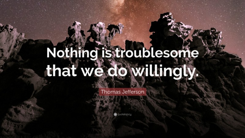 Thomas Jefferson Quote: “Nothing is troublesome that we do willingly.”