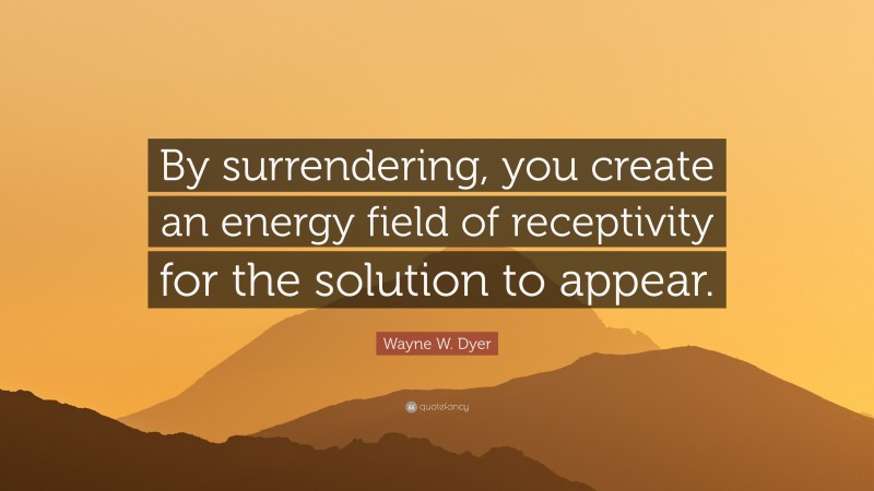 Wayne W. Dyer Quote: “By surrendering, you create an energy field of receptivity for the solution to appear.”