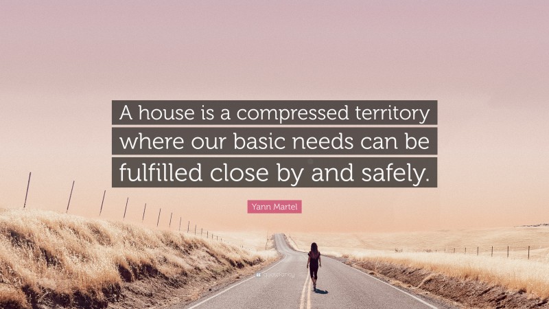 Yann Martel Quote: “A house is a compressed territory where our basic needs can be fulfilled close by and safely.”