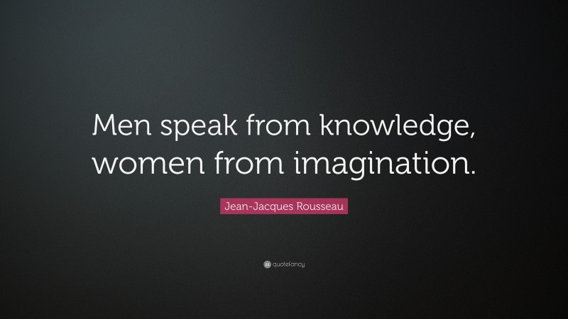 Jean-Jacques Rousseau Quote: “Men speak from knowledge, women from imagination.”