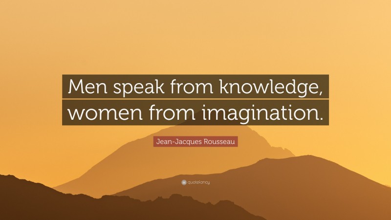 Jean-Jacques Rousseau Quote: “Men speak from knowledge, women from imagination.”