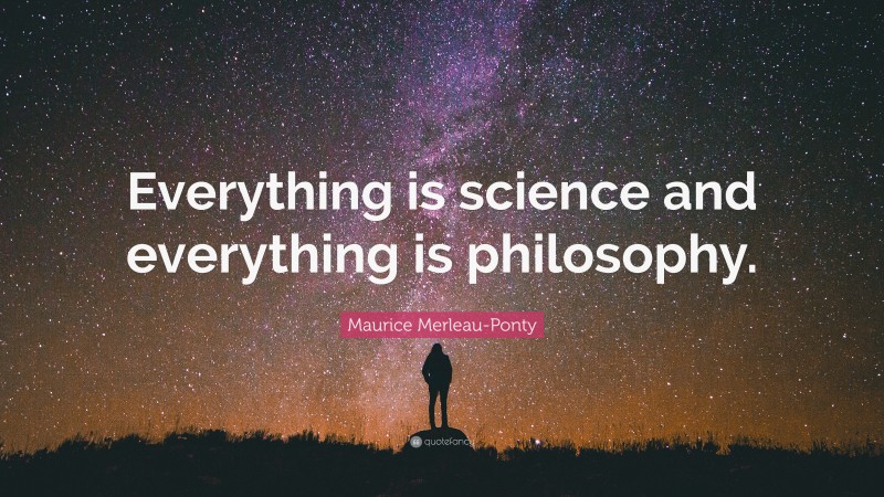 Maurice Merleau-Ponty Quote: “Everything is science and everything is philosophy.”