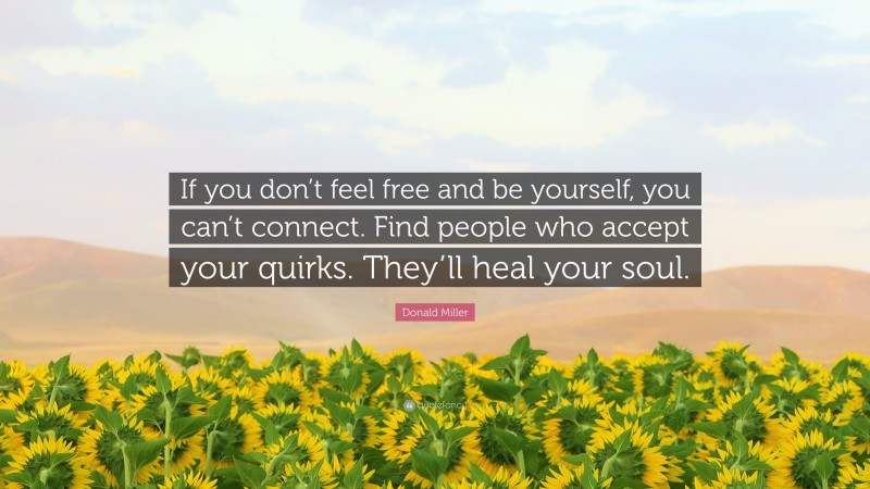 Donald Miller Quote: “If you don’t feel free and be yourself, you can’t connect. Find people who accept your quirks. They’ll heal your soul.”