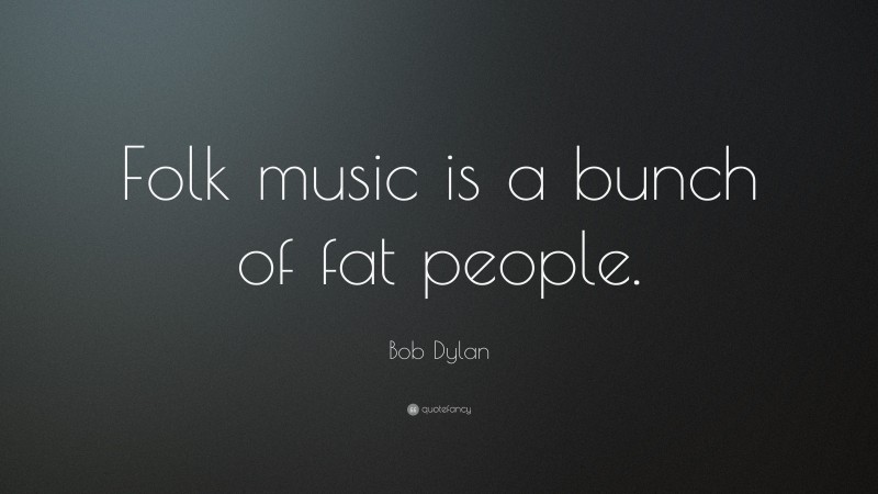 Bob Dylan Quote: “Folk music is a bunch of fat people.”
