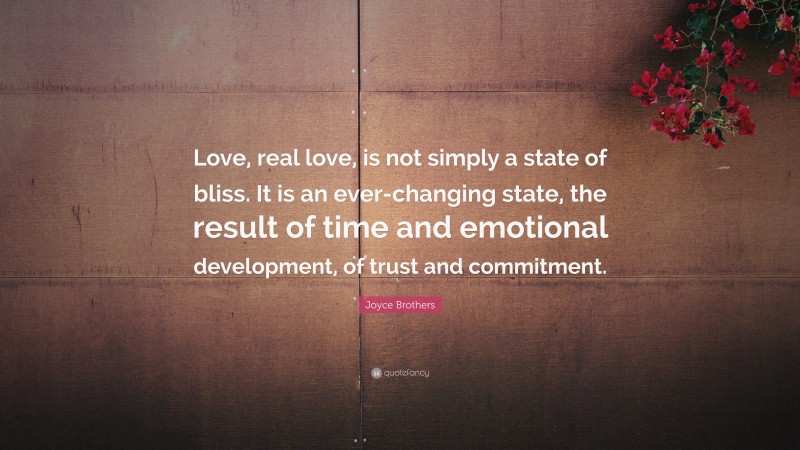 Joyce Brothers Quote: “Love, real love, is not simply a state of bliss. It is an ever-changing state, the result of time and emotional development, of trust and commitment.”