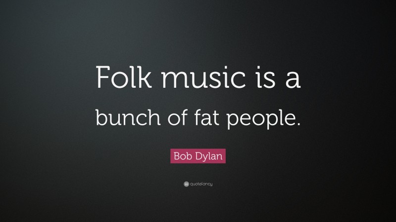 Bob Dylan Quote: “Folk music is a bunch of fat people.”