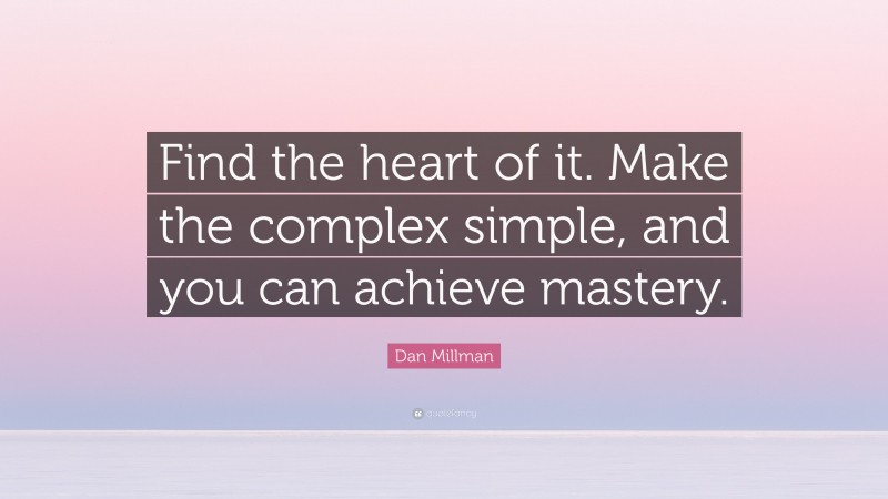 Dan Millman Quote: “Find the heart of it. Make the complex simple, and you can achieve mastery.”