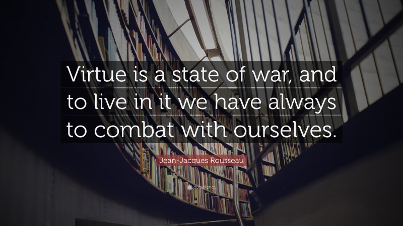 Jean-Jacques Rousseau Quote: “Virtue is a state of war, and to live in it we have always to combat with ourselves.”