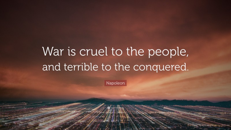 Napoleon Quote: “War is cruel to the people, and terrible to the conquered.”