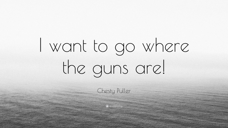 Chesty Puller Quote: “I want to go where the guns are!”