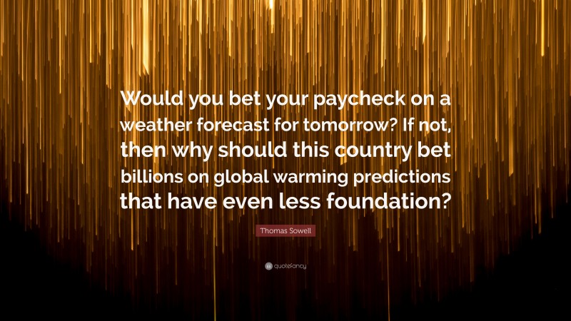 Thomas Sowell Quote: “Would you bet your paycheck on a weather forecast for tomorrow? If not, then why should this country bet billions on global warming predictions that have even less foundation?”