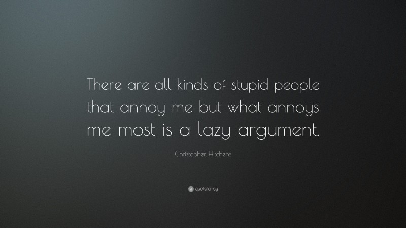 Christopher Hitchens Quote: “There are all kinds of stupid people that annoy me but what annoys me most is a lazy argument.”