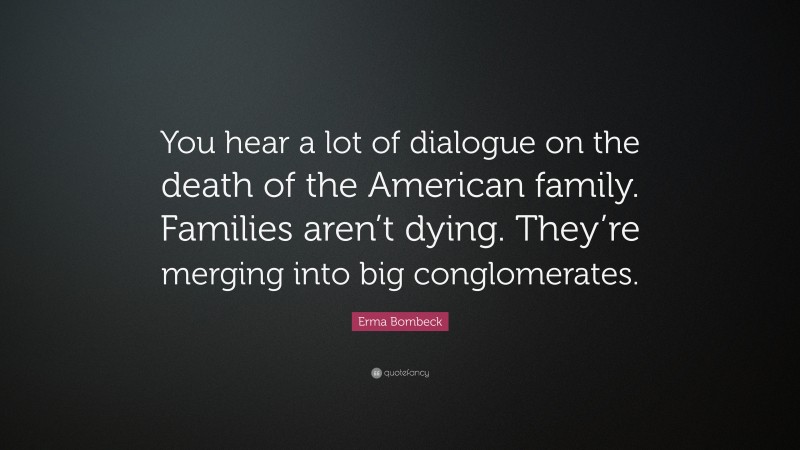 Erma Bombeck Quote: “You hear a lot of dialogue on the death of the American family. Families aren’t dying. They’re merging into big conglomerates.”