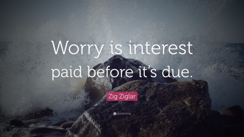 Zig Ziglar Quote: “Worry is interest paid before it’s due.”