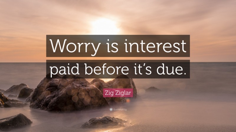 Zig Ziglar Quote: “Worry is interest paid before it’s due.”