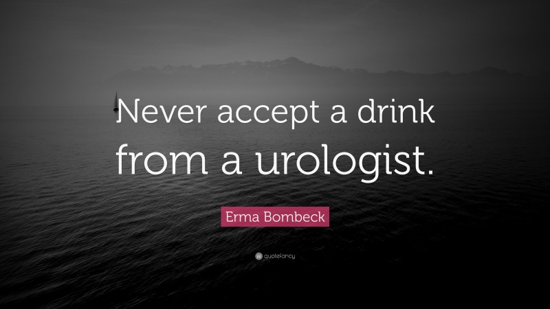 Erma Bombeck Quote: “Never accept a drink from a urologist.”