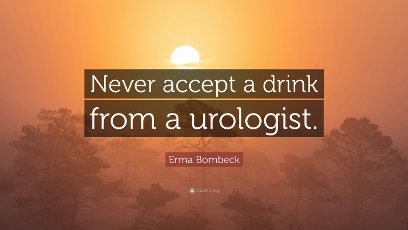 Erma Bombeck Quote: “Never accept a drink from a urologist.”